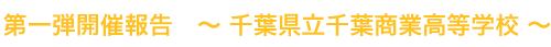 第一弾開催報告 〜 千葉県立千葉商業高等学校 〜