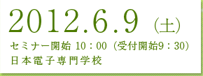 2012年6月9日（土）セミナー開始10：00　（受付開始9：30）日本電子専門学校