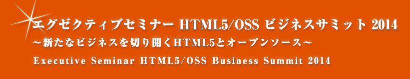 エグゼクティブセミナー「HTML5/OSS ビジネスサミット 2014」〜新たなビジネスを切り開くHTML5とオープンソース〜　(Executive Seminar HTML5/OSS Business Summit 2014)