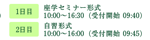 1日目:セミナー形式 10:00〜16:30(受付開始 09:40)、2日目:自習形式 10:00〜16:00(受付開始 09:40)