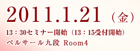 2011.1.21(金)13:30セミナー開始(13:15受付開始)ベルサール九段 Room4
